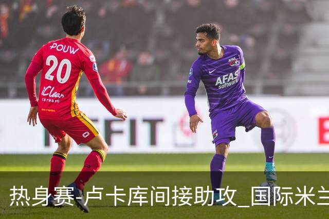热身赛-卢卡库间接助攻 国际米兰2球落后2-2追平